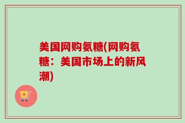 美国网购氨糖(网购氨糖：美国市场上的新风潮)