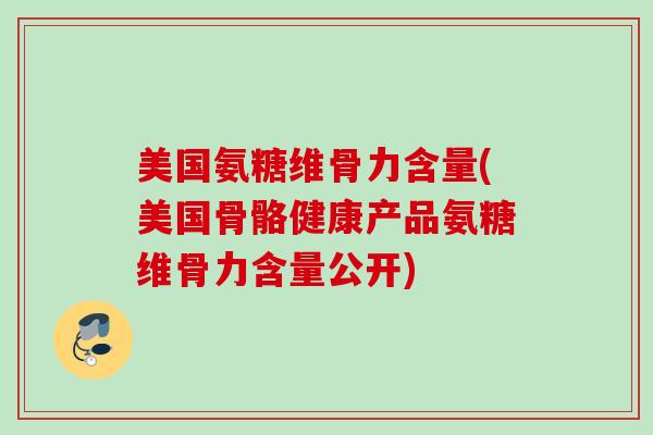美国氨糖维骨力含量(美国骨骼健康产品氨糖维骨力含量公开)