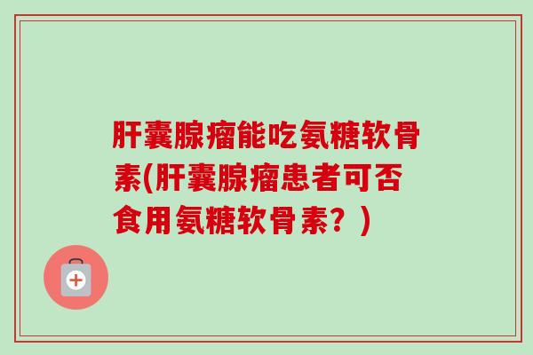 肝囊腺瘤能吃氨糖软骨素(肝囊腺瘤患者可否食用氨糖软骨素？)
