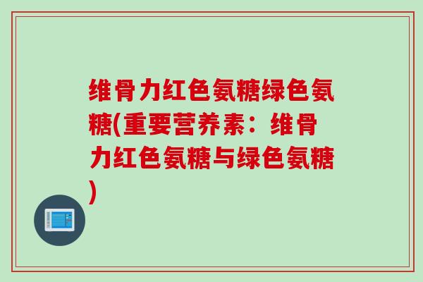 维骨力红色氨糖绿色氨糖(重要营养素：维骨力红色氨糖与绿色氨糖)