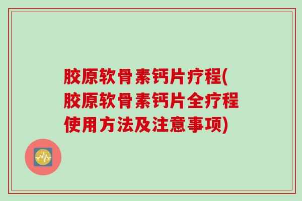 胶原软骨素钙片疗程(胶原软骨素钙片全疗程使用方法及注意事项)