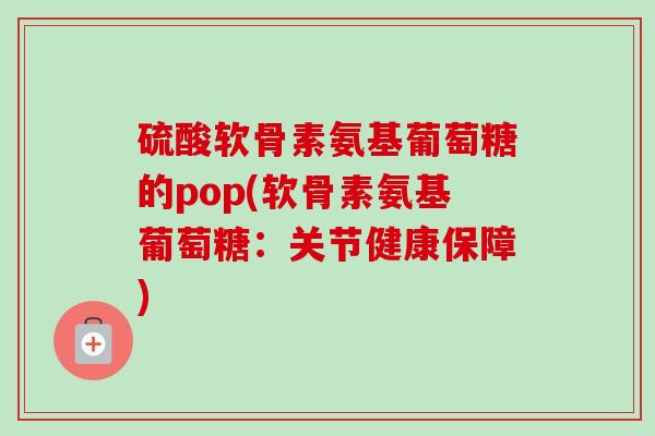 硫酸软骨素氨基葡萄糖的pop(软骨素氨基葡萄糖：关节健康保障)