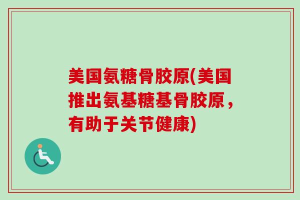 美国氨糖骨胶原(美国推出氨基糖基骨胶原，有助于关节健康)