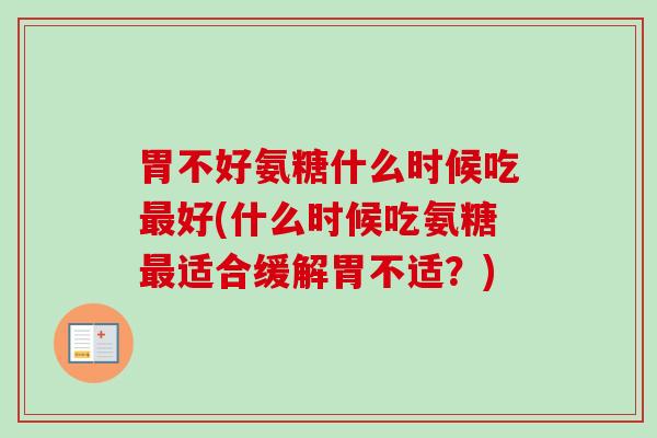胃不好氨糖什么时候吃最好(什么时候吃氨糖最适合缓解胃不适？)
