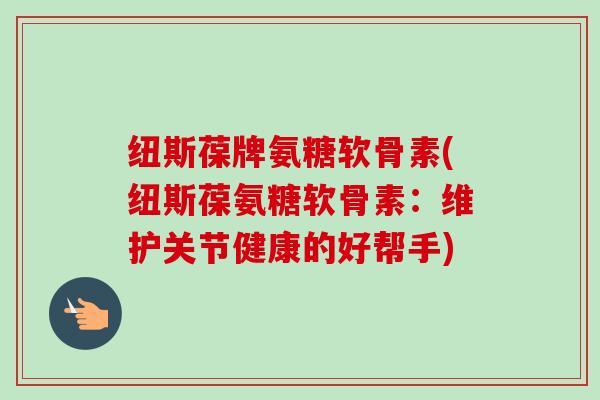 纽斯葆牌氨糖软骨素(纽斯葆氨糖软骨素：维护关节健康的好帮手)