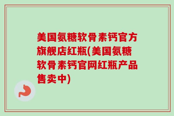 美国氨糖软骨素钙官方旗舰店红瓶(美国氨糖软骨素钙官网红瓶产品售卖中)