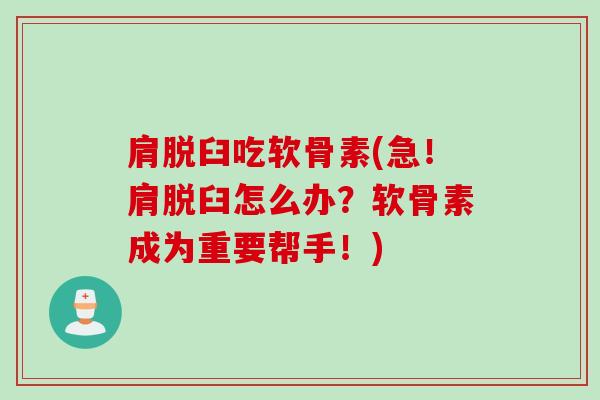 肩脱臼吃软骨素(急！肩脱臼怎么办？软骨素成为重要帮手！)