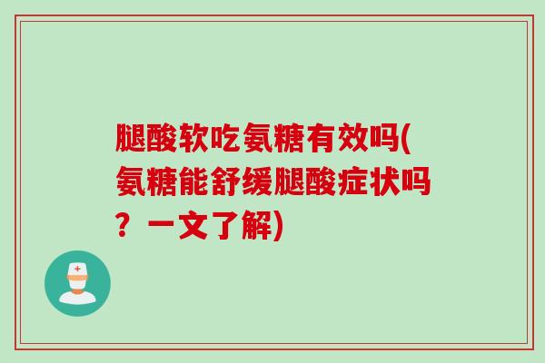 腿酸软吃氨糖有效吗(氨糖能舒缓腿酸症状吗？一文了解)