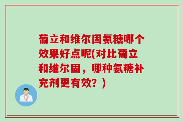 葡立和维尔固氨糖哪个效果好点呢(对比葡立和维尔固,哪种氨糖补充剂更有效?) 葡立和维尔固氨糖哪个效果好点呢(对比葡立和维尔固,哪种氨糖补充剂更有效?)