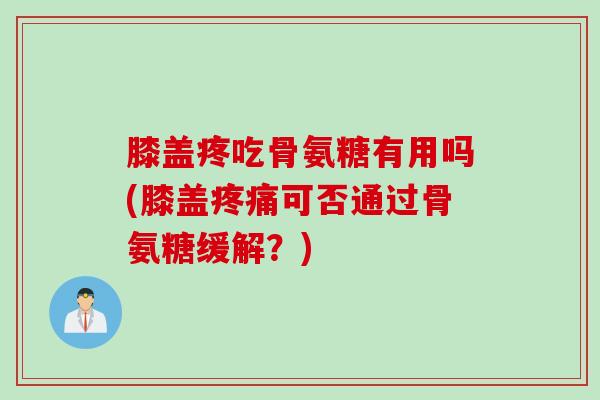 膝盖疼吃骨氨糖有用吗(膝盖疼痛可否通过骨氨糖缓解？)