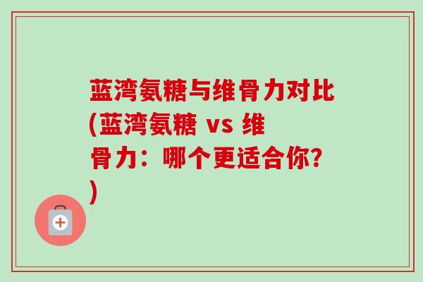 蓝湾氨糖与维骨力对比(蓝湾氨糖 vs 维骨力：哪个更适合你？)