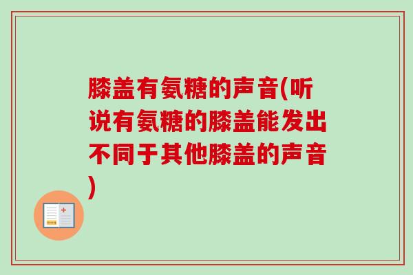 膝盖有氨糖的声音(听说有氨糖的膝盖能发出不同于其他膝盖的声音)