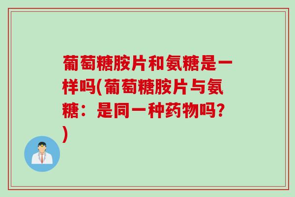 葡萄糖胺片和氨糖是一样吗(葡萄糖胺片与氨糖：是同一种药物吗？)