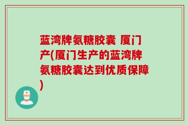 蓝湾牌氨糖胶囊 厦门产(厦门生产的蓝湾牌氨糖胶囊达到优质保障)