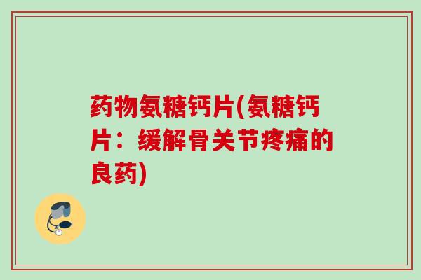 药物氨糖钙片(氨糖钙片：缓解骨关节疼痛的良药)