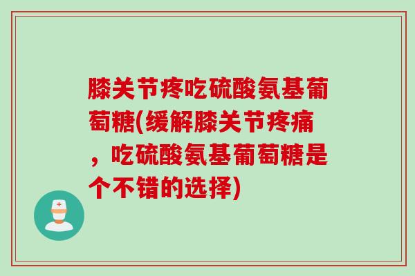 膝关节疼吃硫酸氨基葡萄糖(缓解膝关节疼痛，吃硫酸氨基葡萄糖是个不错的选择)