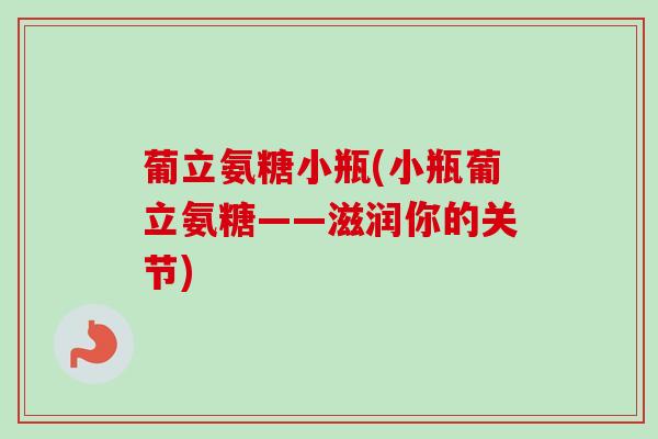 葡立氨糖小瓶(小瓶葡立氨糖——滋润你的关节)
