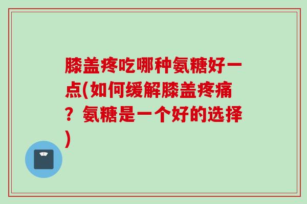 膝盖疼吃哪种氨糖好一点(如何缓解膝盖疼痛？氨糖是一个好的选择)