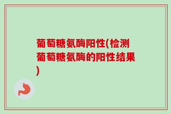 葡萄糖氨酶阳性(检测葡萄糖氨酶的阳性结果)