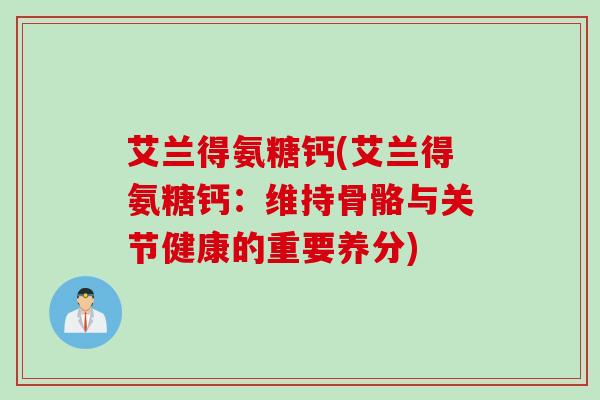 艾兰得氨糖钙(艾兰得氨糖钙：维持骨骼与关节健康的重要养分)