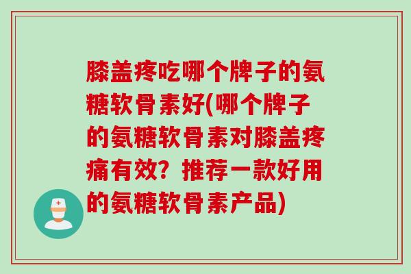 膝盖疼吃哪个牌子的氨糖软骨素好(哪个牌子的氨糖软骨素对膝盖疼痛有效？推荐一款好用的氨糖软骨素产品)