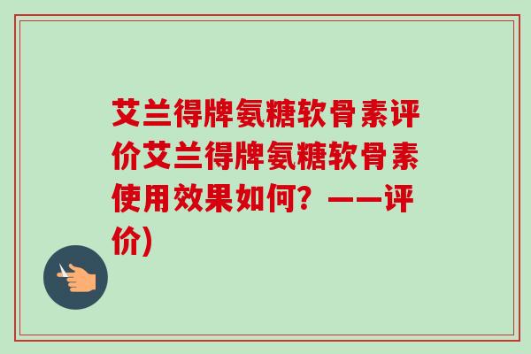 艾兰得牌氨糖软骨素评价艾兰得牌氨糖软骨素使用效果如何?——评价) 艾兰得牌氨糖软骨素评价艾兰得牌氨糖软骨素使用效果如何?——评价)
