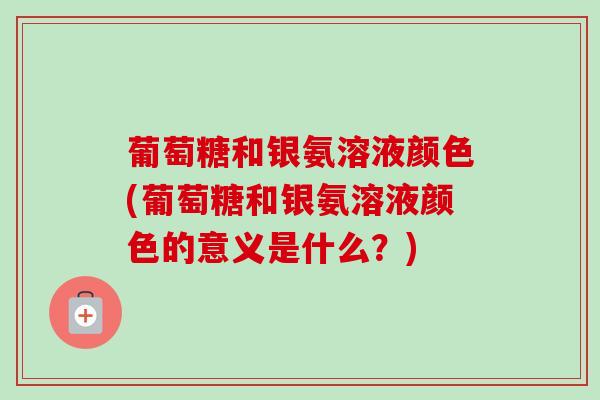 葡萄糖和银氨溶液颜色(葡萄糖和银氨溶液颜色的意义是什么?) 葡萄糖和银氨溶液颜色(葡萄糖和银氨溶液颜色的意义是什么?)