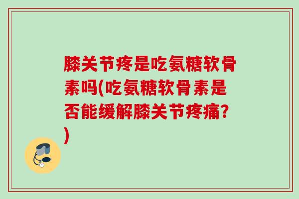 膝关节疼是吃氨糖软骨素吗(吃氨糖软骨素是否能缓解膝关节疼痛？)