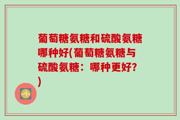 葡萄糖氨糖和硫酸氨糖哪种好(葡萄糖氨糖与硫酸氨糖：哪种更好？)