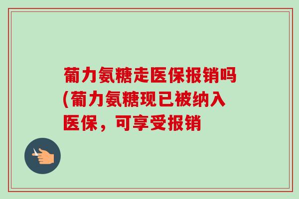 葡力氨糖走医保报销吗(葡力氨糖现已被纳入医保，可享受报销