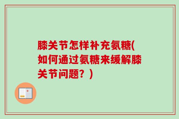 膝关节怎样补充氨糖(如何通过氨糖来缓解膝关节问题？)