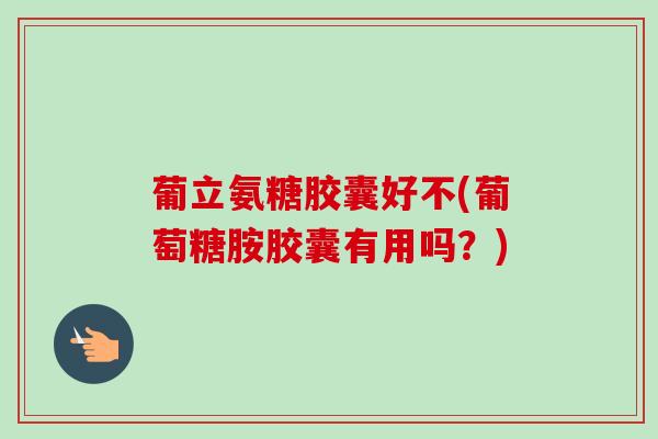 葡立氨糖胶囊好不(葡萄糖胺胶囊有用吗？)
