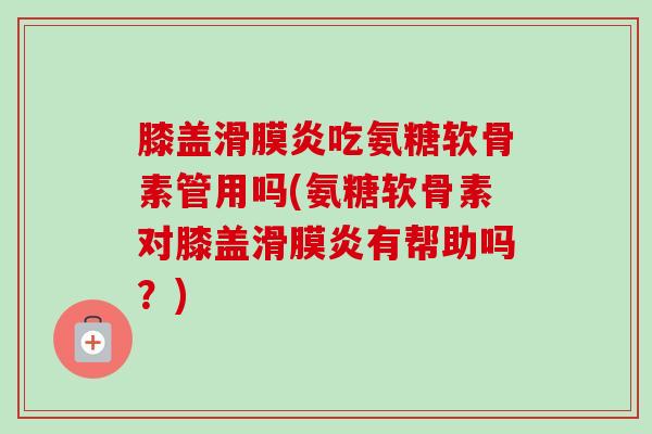 膝盖滑膜炎吃氨糖软骨素管用吗(氨糖软骨素对膝盖滑膜炎有帮助吗？)