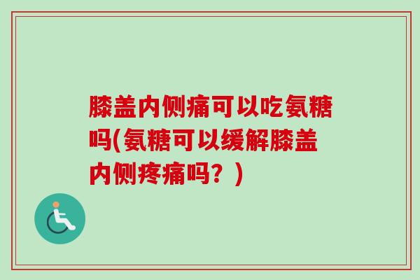 膝盖内侧痛可以吃氨糖吗(氨糖可以缓解膝盖内侧疼痛吗？)