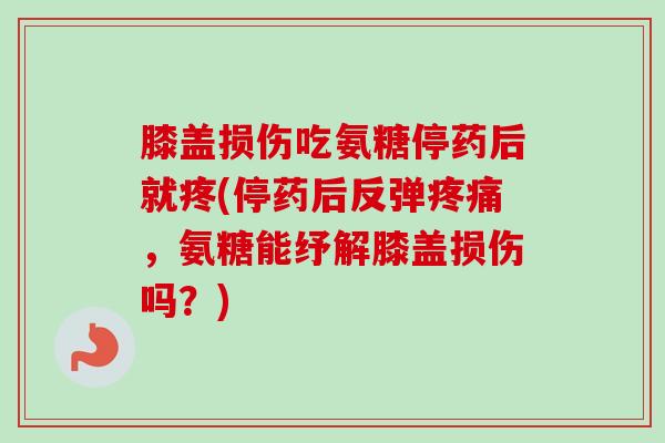 膝盖损伤吃氨糖停药后就疼(停药后反弹,氨糖能纾解膝盖损伤吗?) 膝盖损伤吃氨糖停药后就疼(停药后反弹,氨糖能纾解膝盖损伤吗?)
