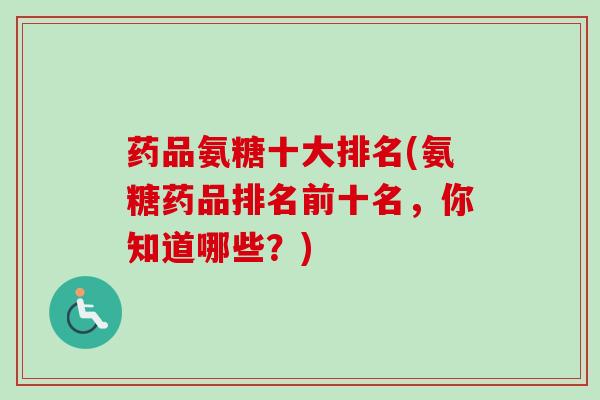 药品氨糖十大排名(氨糖药品排名前十名，你知道哪些？)