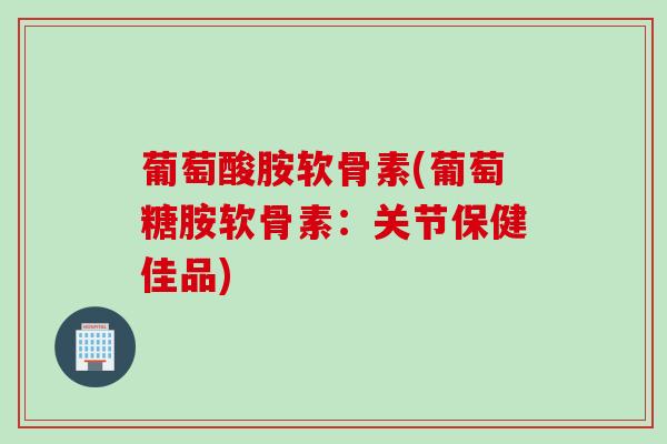 葡萄酸胺软骨素(葡萄糖胺软骨素：关节保健佳品)