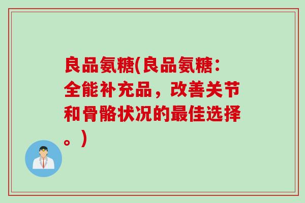 良品氨糖(良品氨糖：全能补充品，改善关节和骨骼状况的最佳选择。)