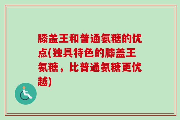 膝盖王和普通氨糖的优点(独具特色的膝盖王氨糖，比普通氨糖更优越)