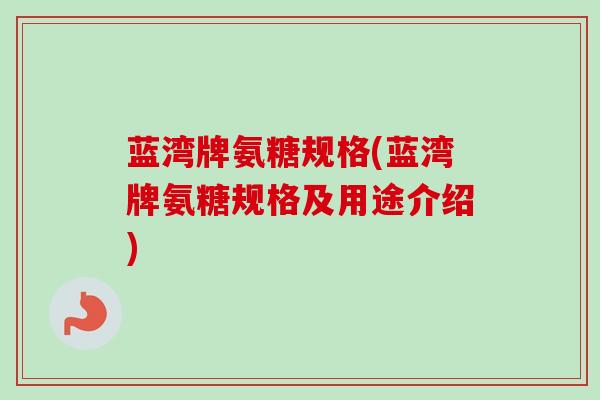蓝湾牌氨糖规格(蓝湾牌氨糖规格及用途介绍)