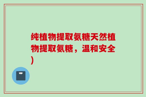 纯植物提取氨糖天然植物提取氨糖,温和安全) 纯植物提取氨糖天然植物提取氨糖,温和安全)