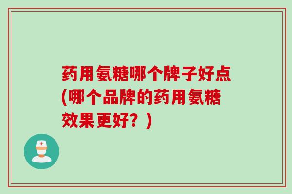 药用氨糖哪个牌子好点(哪个品牌的药用氨糖效果更好?) 药用氨糖哪个牌子好点(哪个品牌的药用氨糖效果更好?)
