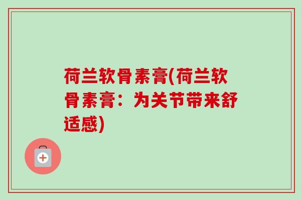 荷兰软骨素膏(荷兰软骨素膏:为关节带来舒适感) 荷兰软骨素膏(荷兰软骨素膏:为关节带来舒适感)