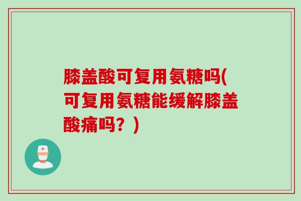 膝盖酸可复用氨糖吗(可复用氨糖能缓解膝盖酸痛吗?) 膝盖酸可复用氨糖吗(可复用氨糖能缓解膝盖酸痛吗?)