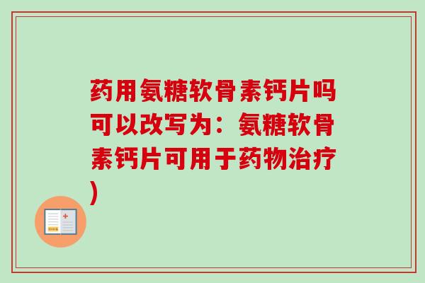 药用氨糖软骨素钙片吗可以改写为：氨糖软骨素钙片可用于药物治疗)