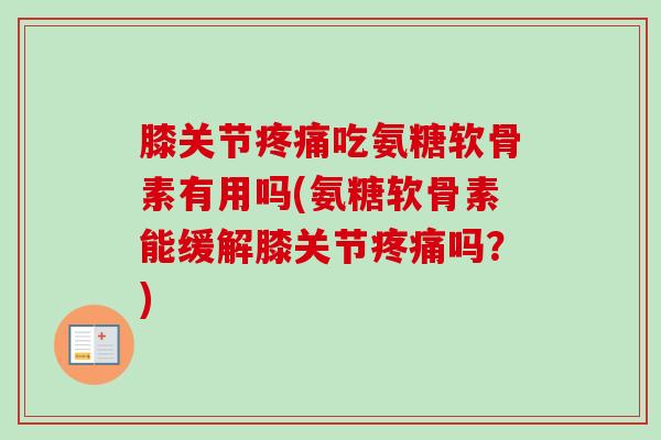 膝关节疼痛吃氨糖软骨素有用吗(氨糖软骨素能缓解膝关节疼痛吗？)