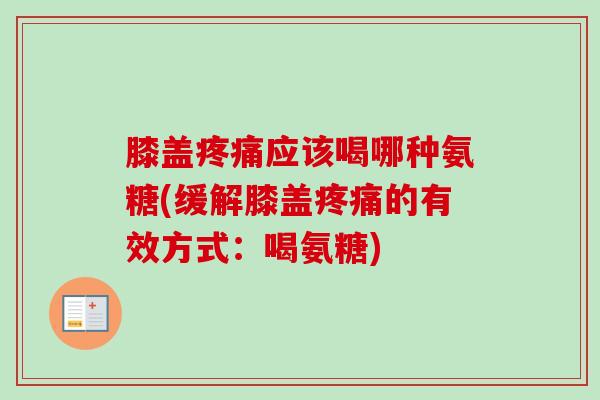 膝盖疼痛应该喝哪种氨糖(缓解膝盖疼痛的有效方式：喝氨糖)