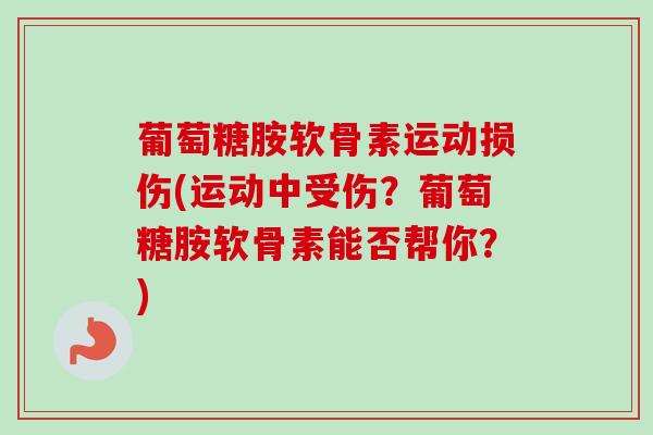 葡萄糖胺软骨素运动损伤(运动中受伤？葡萄糖胺软骨素能否帮你？)