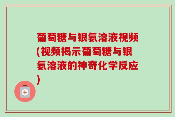 葡萄糖与银氨溶液视频(视频揭示葡萄糖与银氨溶液的神奇化学反应)