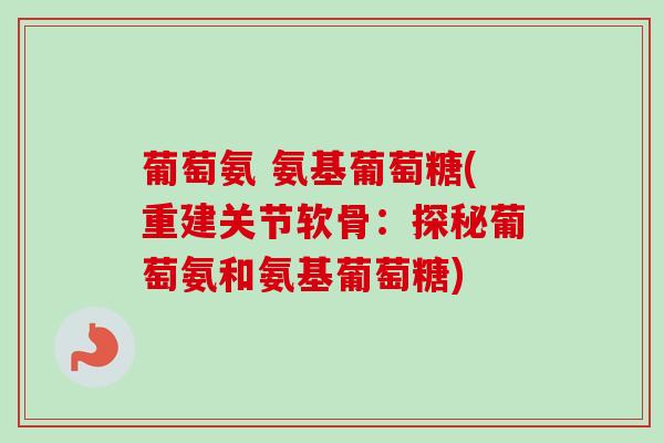 葡萄氨 氨基葡萄糖(重建关节软骨：探秘葡萄氨和氨基葡萄糖)